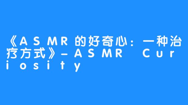 《ASMR的好奇心：一种治疗方式》-ASMR Curiosity